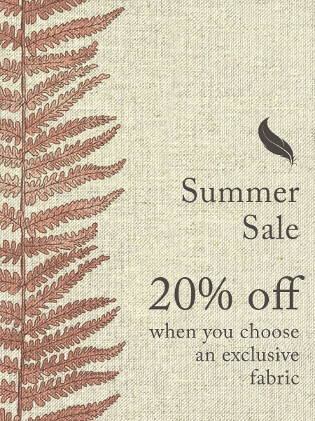 20% off furniture upholstered in our exclusive fabrics. 15% off all other made-to-order furniture.